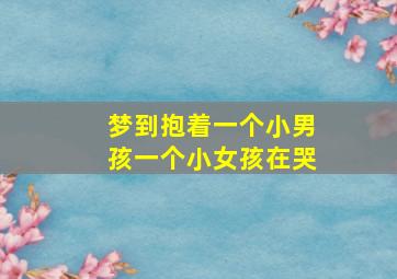 梦到抱着一个小男孩一个小女孩在哭