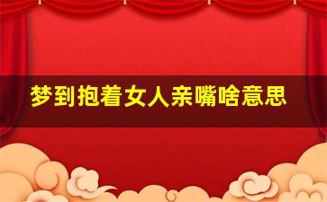 梦到抱着女人亲嘴啥意思