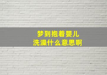 梦到抱着婴儿洗澡什么意思啊