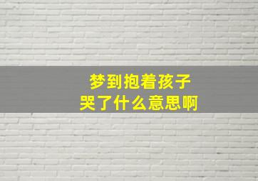 梦到抱着孩子哭了什么意思啊