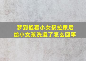 梦到抱着小女孩拉屎后给小女孩洗澡了怎么回事