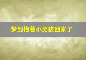 梦到抱着小男孩回家了