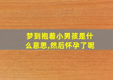 梦到抱着小男孩是什么意思,然后怀孕了呢