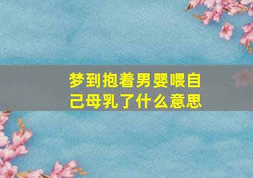 梦到抱着男婴喂自己母乳了什么意思