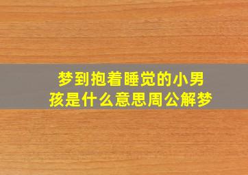 梦到抱着睡觉的小男孩是什么意思周公解梦