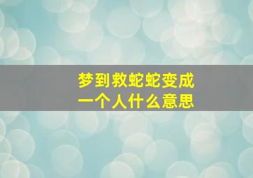 梦到救蛇蛇变成一个人什么意思