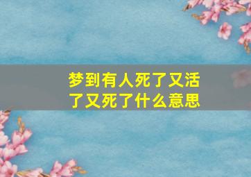 梦到有人死了又活了又死了什么意思