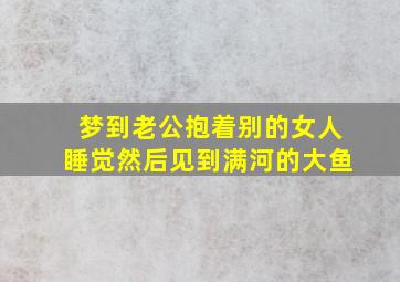 梦到老公抱着别的女人睡觉然后见到满河的大鱼