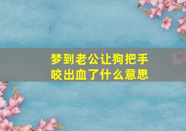 梦到老公让狗把手咬出血了什么意思