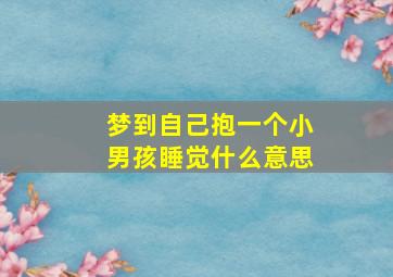 梦到自己抱一个小男孩睡觉什么意思