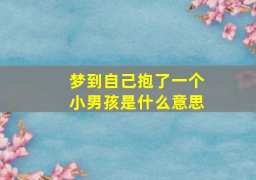 梦到自己抱了一个小男孩是什么意思