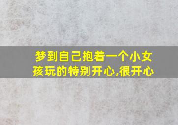 梦到自己抱着一个小女孩玩的特别开心,很开心