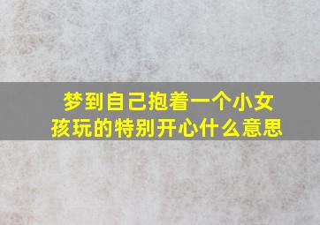 梦到自己抱着一个小女孩玩的特别开心什么意思