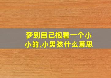 梦到自己抱着一个小小的,小男孩什么意思