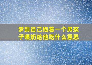 梦到自己抱着一个男孩子喂奶给他吃什么意思