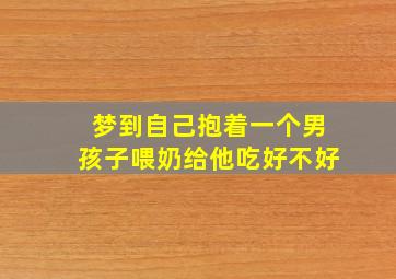 梦到自己抱着一个男孩子喂奶给他吃好不好