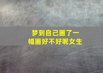 梦到自己画了一幅画好不好呢女生