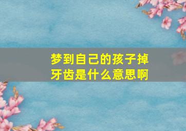 梦到自己的孩子掉牙齿是什么意思啊