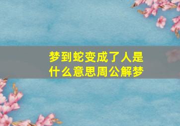 梦到蛇变成了人是什么意思周公解梦