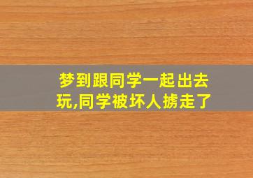 梦到跟同学一起出去玩,同学被坏人掳走了