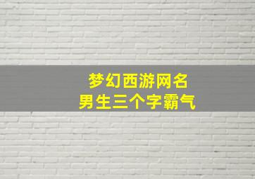 梦幻西游网名男生三个字霸气