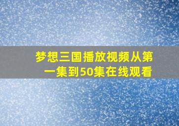 梦想三国播放视频从第一集到50集在线观看