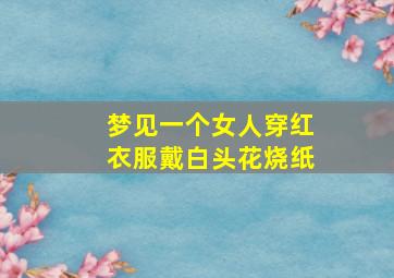 梦见一个女人穿红衣服戴白头花烧纸