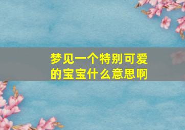 梦见一个特别可爱的宝宝什么意思啊