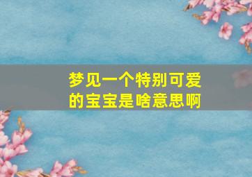 梦见一个特别可爱的宝宝是啥意思啊