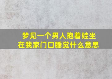 梦见一个男人抱着娃坐在我家门口睡觉什么意思