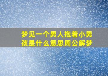 梦见一个男人抱着小男孩是什么意思周公解梦