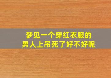 梦见一个穿红衣服的男人上吊死了好不好呢