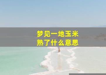 梦见一地玉米熟了什么意思