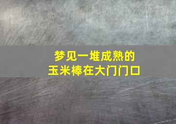 梦见一堆成熟的玉米棒在大门门口