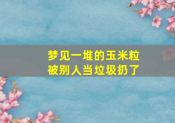 梦见一堆的玉米粒被别人当垃圾扔了