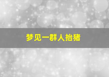 梦见一群人抬猪