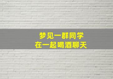 梦见一群同学在一起喝酒聊天