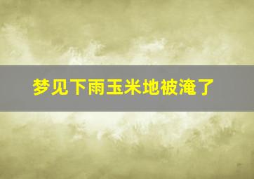 梦见下雨玉米地被淹了