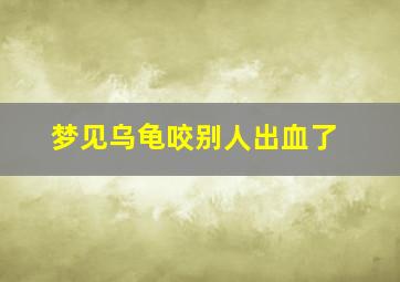 梦见乌龟咬别人出血了