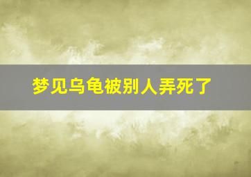 梦见乌龟被别人弄死了