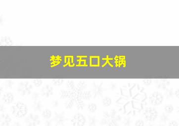 梦见五口大锅