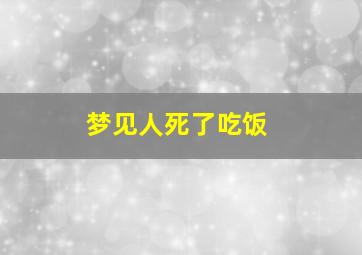 梦见人死了吃饭