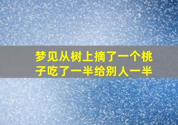 梦见从树上摘了一个桃子吃了一半给别人一半