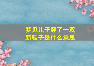 梦见儿子穿了一双新鞋子是什么意思