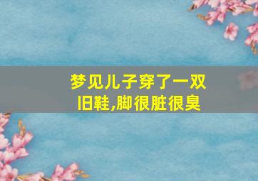 梦见儿子穿了一双旧鞋,脚很脏很臭