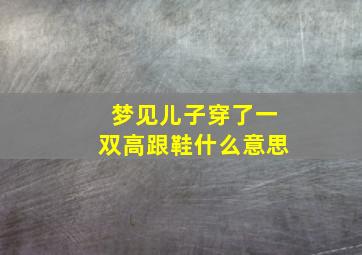 梦见儿子穿了一双高跟鞋什么意思