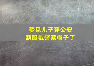 梦见儿子穿公安制服戴警察帽子了