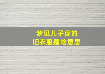 梦见儿子穿的旧衣服是啥意思