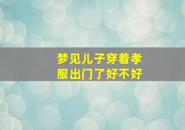 梦见儿子穿着孝服出门了好不好