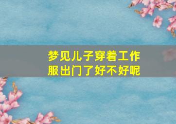 梦见儿子穿着工作服出门了好不好呢